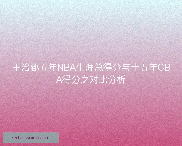 王治郅五年NBA生涯总得分与十五年CBA得分之对比分析