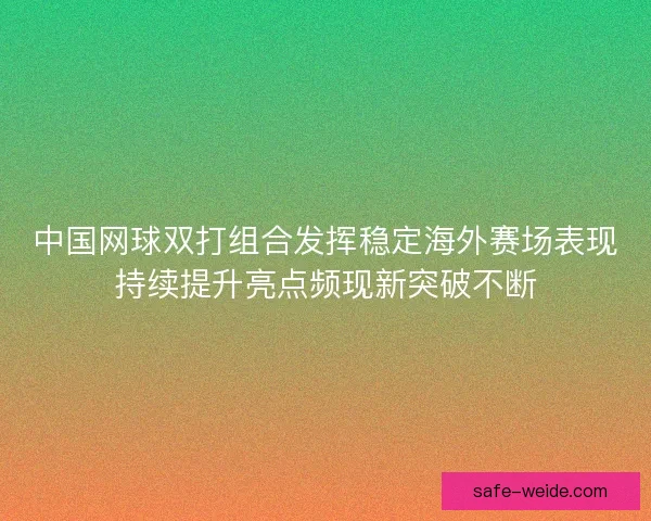 中国网球双打组合发挥稳定海外赛场表现持续提升亮点频现新突破不断