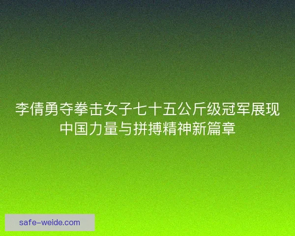 李倩勇夺拳击女子七十五公斤级冠军展现中国力量与拼搏精神新篇章 李倩勇夺拳击女子七十五公斤级冠军展现中国力量与拼搏精神新篇章