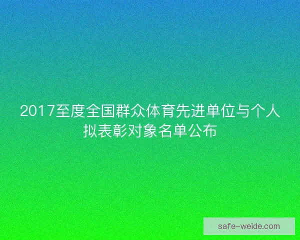 2017至度全国群众体育先进单位与个人拟表彰对象名单公布 2017至度全国群众体育先进单位与个人拟表彰对象名单公布