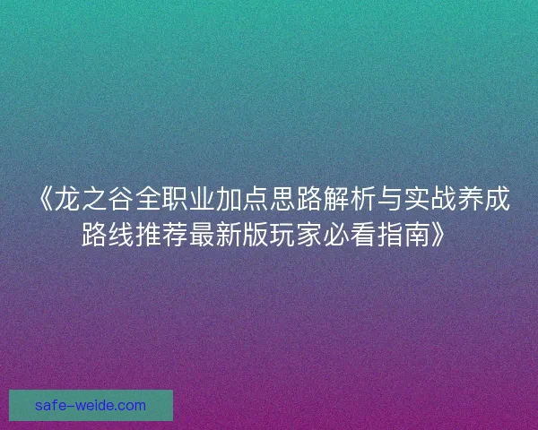 《龙之谷全职业加点思路解析与实战养成路线推荐最新版玩家必看指南》 《龙之谷全职业加点思路解析与实战养成路线推荐最新版玩家必看指南》