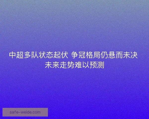 中超多队状态起伏 争冠格局仍悬而未决 未来走势难以预测