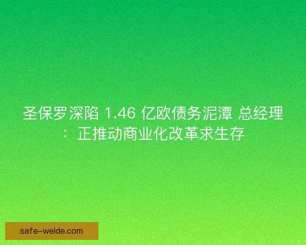 圣保罗深陷 1.46 亿欧债务泥潭 总经理：正推动商业化改革求生存