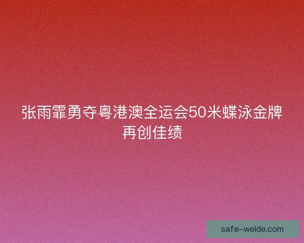 张雨霏勇夺粤港澳全运会50米蝶泳金牌再创佳绩