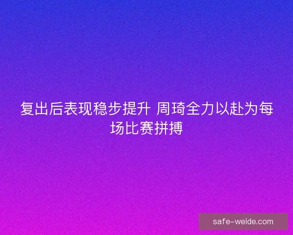 复出后表现稳步提升 周琦全力以赴为每场比赛拼搏