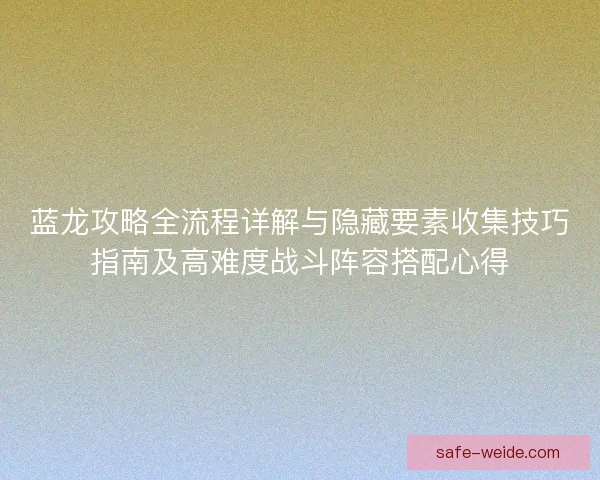 蓝龙攻略全流程详解与隐藏要素收集技巧指南及高难度战斗阵容搭配心得 蓝龙攻略全流程详解与隐藏要素收集技巧指南及高难度战斗阵容搭配心得