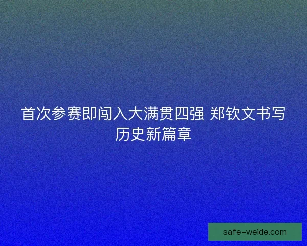 首次参赛即闯入大满贯四强 郑钦文书写历史新篇章