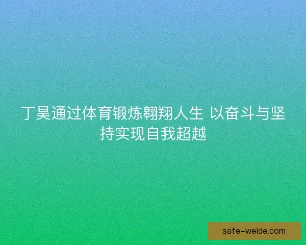 丁昊通过体育锻炼翱翔人生 以奋斗与坚持实现自我超越