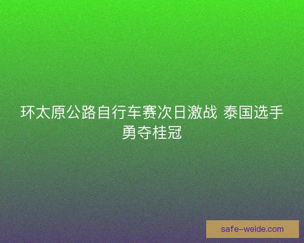 环太原公路自行车赛次日激战 泰国选手勇夺桂冠