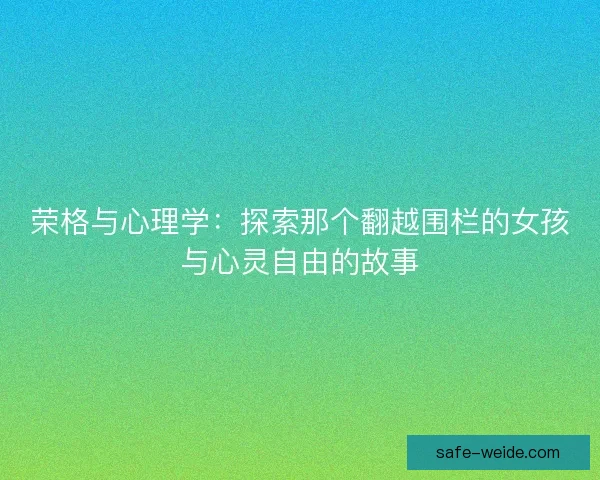 荣格与心理学:探索那个翻越围栏的女孩与心灵自由的故事 荣格与心理学:探索那个翻越围栏的女孩与心灵自由的故事